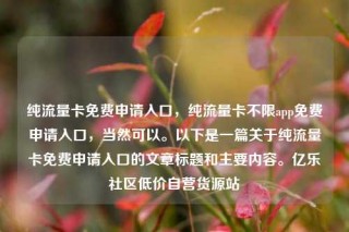 纯流量卡免费申请入口，纯流量卡不限app免费申请入口，当然可以。以下是一篇关于纯流量卡免费申请入口的文章标题和主要内容。亿乐社区低价自营货源站
