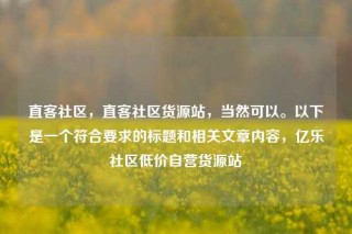 直客社区，直客社区货源站，当然可以。以下是一个符合要求的标题和相关文章内容，亿乐社区低价自营货源站