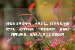 抖音刷播放量平台，当然可以。以下是基于你提供的关键词生成的一个独特标题和一篇相应的内容概要。亿乐社区低价自营货源站