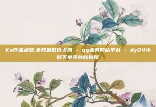 Ks作品点赞,全网最低价卡网 - qq业务网站平台 - dy24小时下单平台秒到账