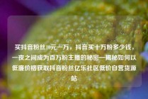 买抖音粉丝10元一万，抖音买十万粉多少钱，一夜之间成为百万粉主播的秘密—揭秘如何以低廉价格获取抖音粉丝亿乐社区低价自营货源站