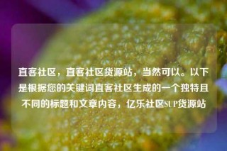 直客社区，直客社区货源站，当然可以。以下是根据您的关键词直客社区生成的一个独特且不同的标题和文章内容，亿乐社区SUP货源站