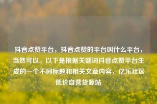 抖音点赞平台，抖音点赞的平台叫什么平台，当然可以。以下是根据关键词抖音点赞平台生成的一个不同标题和相关文章内容，亿乐社区低价自营货源站
