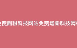 免费刷粉科技网站(免费增粉科技网站)
