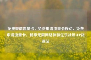 免费申请流量卡，免费申请流量卡移动，免费申请流量卡，畅享无限网络体验亿乐社区SUP货源站