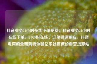 抖音业务24小时在线下单免费，抖音业务24小时在线下单，24小时在线、订单极速响应，抖音电商的全新购物体验亿乐社区低价自营货源站