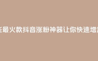 抖音涨粉有哪些app - 2021最火7款抖音涨粉神器，让你快速增加粉丝的APP！!