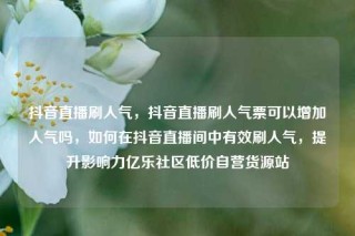 抖音直播刷人气，抖音直播刷人气票可以增加人气吗，如何在抖音直播间中有效刷人气，提升影响力亿乐社区低价自营货源站