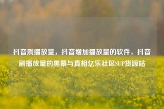 抖音刷播放量，抖音增加播放量的软件，抖音刷播放量的黑幕与真相亿乐社区SUP货源站