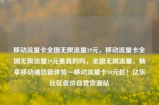 移动流量卡全国无限流量19元，移动流量卡全国无限流量19元是真的吗，全国无限流量，畅享移动通信新体验—移动流量卡19元起！亿乐社区低价自营货源站