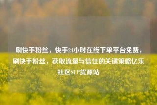 刷快手粉丝，快手24小时在线下单平台免费，刷快手粉丝，获取流量与信任的关键策略亿乐社区SUP货源站