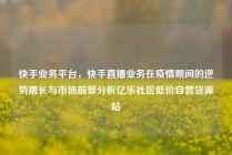 快手业务平台，快手直播业务在疫情期间的逆势增长与市场前景分析亿乐社区低价自营货源站