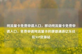 纯流量卡免费申请入口，移动纯流量卡免费申请入口，免费申请纯流量卡的便捷通道亿乐社区SUP货源站