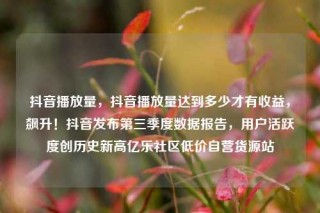 抖音播放量，抖音播放量达到多少才有收益，飙升！抖音发布第三季度数据报告，用户活跃度创历史新高亿乐社区低价自营货源站