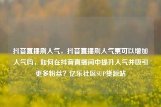 抖音直播刷人气，抖音直播刷人气票可以增加人气吗，如何在抖音直播间中提升人气并吸引更多粉丝？亿乐社区SUP货源站