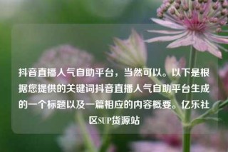 抖音直播人气自助平台，当然可以。以下是根据您提供的关键词抖音直播人气自助平台生成的一个标题以及一篇相应的内容概要。亿乐社区SUP货源站