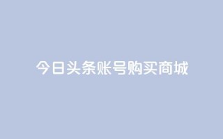 今日头条账号购买商城,抖音一块钱100点赞 - 一元100个赞 - 快手网红免费网站