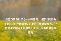 抖音点赞自助平台24小时服务，抖音点赞自助平台24小时全网最低，24小时在线点赞服务，让您的作品瞬间火爆起来！亿乐社区低价自营货源站