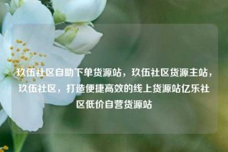 玖伍社区自助下单货源站，玖伍社区货源主站，玖伍社区，打造便捷高效的线上货源站亿乐社区低价自营货源站