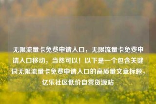 无限流量卡免费申请入口，无限流量卡免费申请入口移动，当然可以！以下是一个包含关键词无限流量卡免费申请入口的高质量文章标题，亿乐社区低价自营货源站