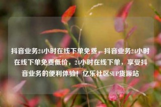 抖音业务24小时在线下单免费，抖音业务24小时在线下单免费低价，24小时在线下单，享受抖音业务的便利体验！亿乐社区SUP货源站