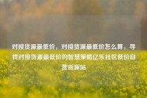 对接货源最低价，对接货源最低价怎么算，寻找对接货源最低价的智慧策略亿乐社区低价自营货源站