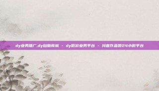dy业务推广,dy自助商城 - dy低价业务平台 - 抖音作品赞24小时平台