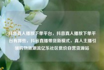 抖音真人播放下单平台，抖音真人播放下单平台有哪些，抖音直播带货新模式，真人主播引领购物新潮流亿乐社区低价自营货源站