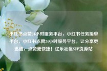 小红书点赞24小时服务平台，小红书任务接单平台，小红书点赞24小时服务平台，让分享更迅速，点赞更快捷！亿乐社区SUP货源站