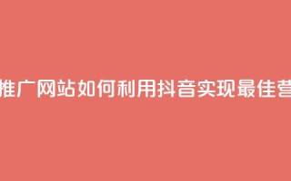 抖音推广网站 - 推广网站如何利用抖音实现最佳营销效果~