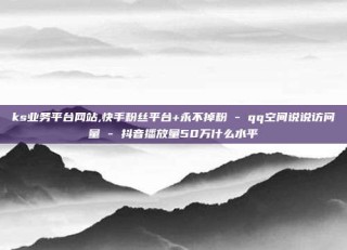 ks业务平台网站,快手粉丝平台+永不掉粉 - qq空间说说访问量 - 抖音播放量50万什么水平