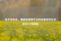 快手买粉丝，揭秘短视频平台的流量密码亿乐社区SUP货源站