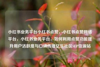 小红书业务平台小红书点赞，小红书点赞网络平台，小红书业务平台，如何利用点赞功能提升用户活跃度与口碑传播亿乐社区SUP货源站