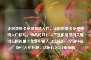 无限流量卡免费申请入口，无限流量卡免费申请入口移动，当然可以！以下是根据您的关键词无限流量卡免费申请入口生成的一个独特且吸引人的标题，亿乐社区SUP货源站