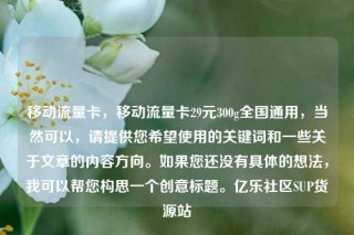 移动流量卡，移动流量卡29元300g全国通用，当然可以，请提供您希望使用的关键词和一些关于文章的内容方向。如果您还没有具体的想法，我可以帮您构思一个创意标题。亿乐社区SUP货源站