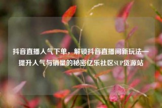 抖音直播人气下单，解锁抖音直播间新玩法—提升人气与销量的秘密亿乐社区SUP货源站