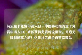 纯流量卡免费申请入口，中国移动纯流量卡免费申请入口，轻松获得免费纯流量卡，开启无限制畅享之旅！亿乐社区低价自营货源站