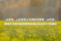 QQ会员，qq会员怎么关闭自动续费，QQ会员，解锁生活新可能的秘密武器亿乐社区SUP货源站