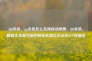 QQ会员，qq会员怎么关闭自动续费，QQ会员，解锁生活新可能的秘密武器亿乐社区SUP货源站