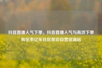 抖音直播人气下单，抖音直播人气与高效下单转化率亿乐社区低价自营货源站