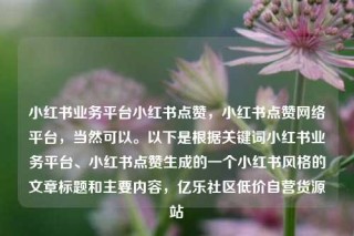 小红书业务平台小红书点赞，小红书点赞网络平台，当然可以。以下是根据关键词小红书业务平台、小红书点赞生成的一个小红书风格的文章标题和主要内容，亿乐社区低价自营货源站