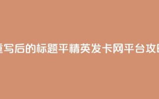 重写后的标题：平精英发卡网平台攻略