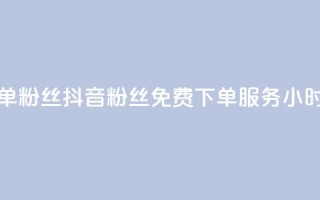 抖音24小时免费下单粉丝 - 抖音粉丝免费下单服务24小时全天开放~