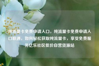 纯流量卡免费申请入口，纯流量卡免费申请入口联通，如何轻松获取纯流量卡，享受免费服务亿乐社区低价自营货源站