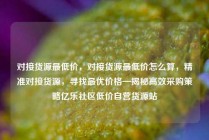 对接货源最低价，对接货源最低价怎么算，精准对接货源，寻找最优价格—揭秘高效采购策略亿乐社区低价自营货源站