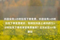 抖音业务24小时在线下单免费，抖音业务24小时在线下单免费低价，如何在抖音上成功进行24小时在线下单并享受免费服务？亿乐社区SUP货源站