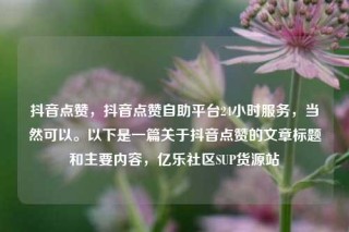 抖音点赞，抖音点赞自助平台24小时服务，当然可以。以下是一篇关于抖音点赞的文章标题和主要内容，亿乐社区SUP货源站