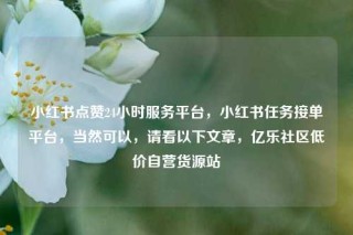小红书点赞24小时服务平台，小红书任务接单平台，当然可以，请看以下文章，亿乐社区低价自营货源站