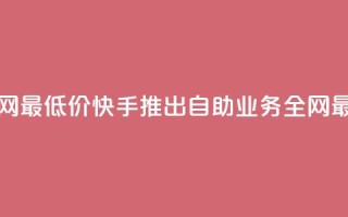 快手业务自助全网最低价 - 快手推出自助业务全网最低价服务！