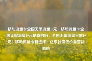 移动流量卡全国无限流量19元，移动流量卡全国无限流量19元是真的吗，全国无限流量只需19元！移动流量卡新选择！亿乐社区低价自营货源站